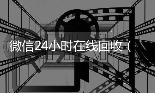 微信24小时在线vx回收回收（24小时回收微信在线交易）