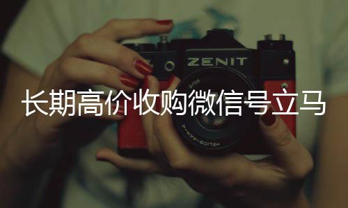 长期高价收购微信号立马高价收v结账（长期高价收购微信号立马结账可以吗）